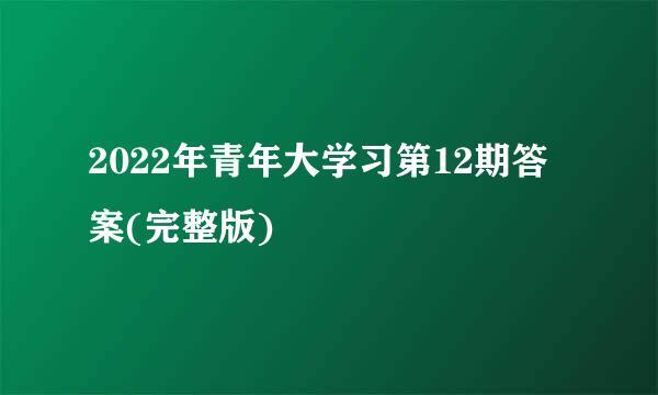 2022年青年大学习第12期答案(完整版)