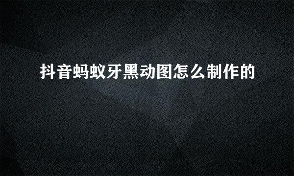 抖音蚂蚁牙黑动图怎么制作的