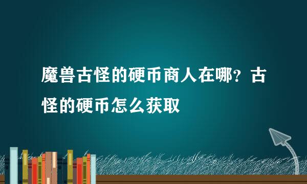 魔兽古怪的硬币商人在哪？古怪的硬币怎么获取