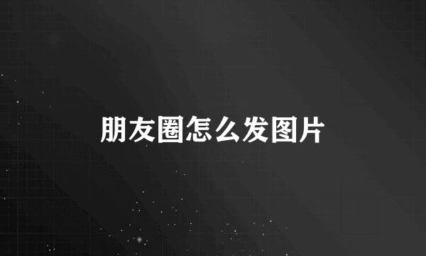朋友圈怎么发图片