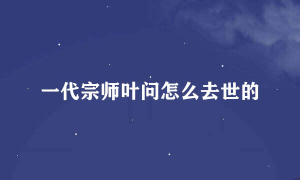 一代宗师叶问怎么去世的
