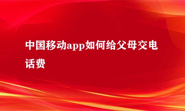 中国移动app如何给父母交电话费