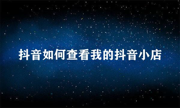 抖音如何查看我的抖音小店