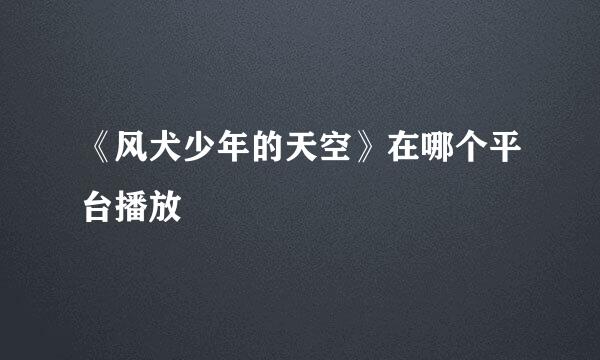 《风犬少年的天空》在哪个平台播放