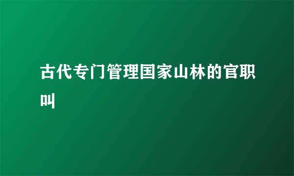 古代专门管理国家山林的官职叫