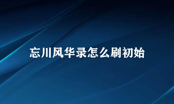 忘川风华录怎么刷初始