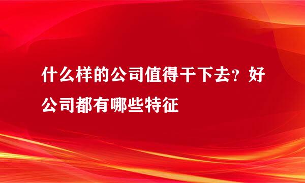 什么样的公司值得干下去？好公司都有哪些特征