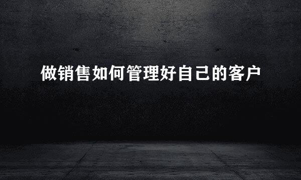 做销售如何管理好自己的客户