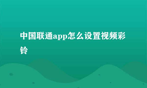 中国联通app怎么设置视频彩铃