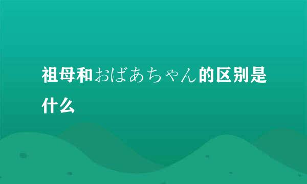 祖母和おばあちゃん的区别是什么