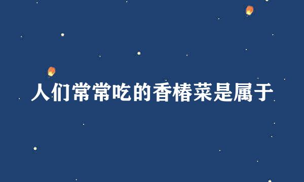 人们常常吃的香椿菜是属于