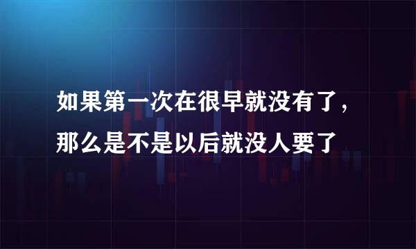 如果第一次在很早就没有了，那么是不是以后就没人要了