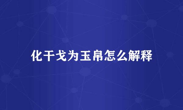 化干戈为玉帛怎么解释