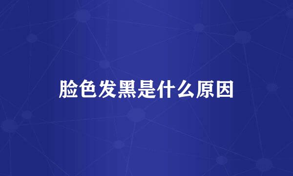 脸色发黑是什么原因