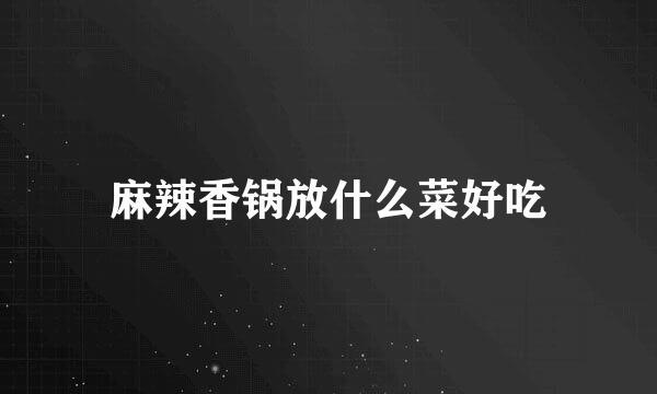 麻辣香锅放什么菜好吃