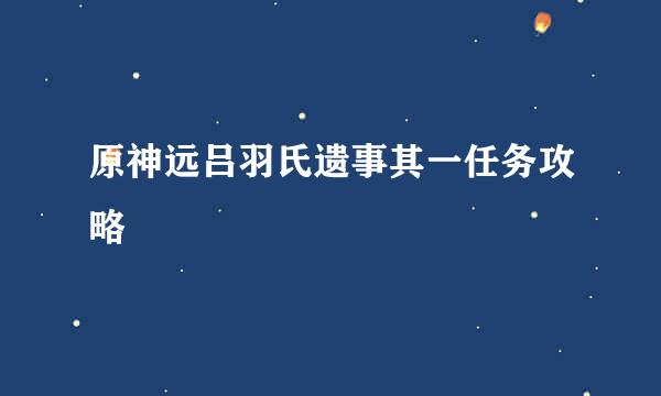 原神远吕羽氏遗事其一任务攻略