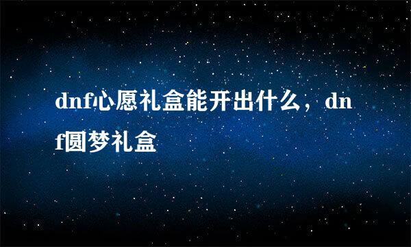 dnf心愿礼盒能开出什么，dnf圆梦礼盒