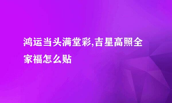 鸿运当头满堂彩,吉星高照全家福怎么贴