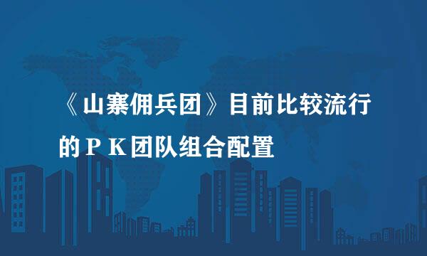 《山寨佣兵团》目前比较流行的ＰＫ团队组合配置