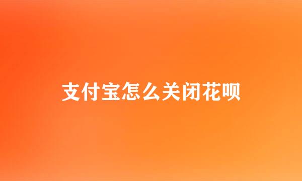 支付宝怎么关闭花呗