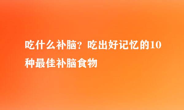 吃什么补脑？吃出好记忆的10种最佳补脑食物