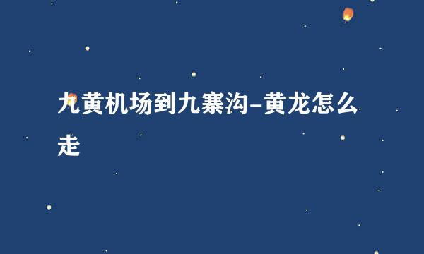 九黄机场到九寨沟-黄龙怎么走