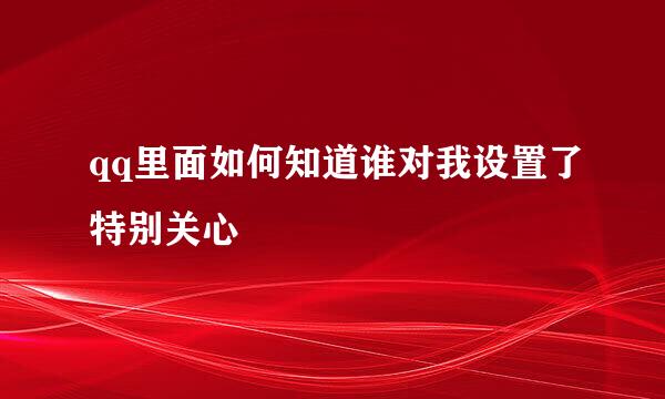 qq里面如何知道谁对我设置了特别关心