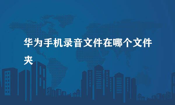 华为手机录音文件在哪个文件夹