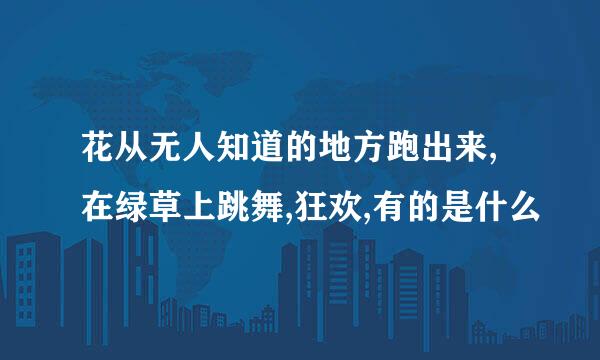 花从无人知道的地方跑出来,在绿草上跳舞,狂欢,有的是什么