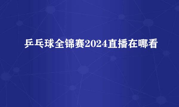 乒乓球全锦赛2024直播在哪看