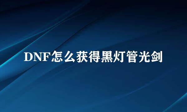 DNF怎么获得黑灯管光剑