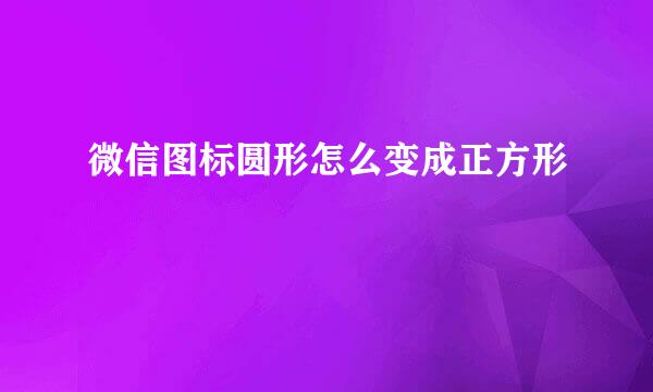 微信图标圆形怎么变成正方形