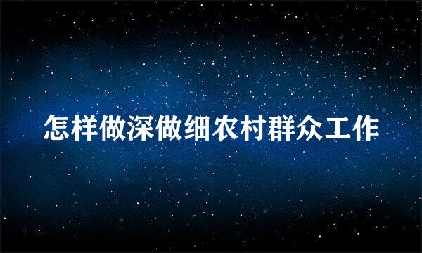 怎样做深做细农村群众工作