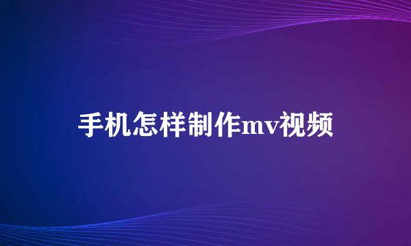 手机怎样制作mv视频
