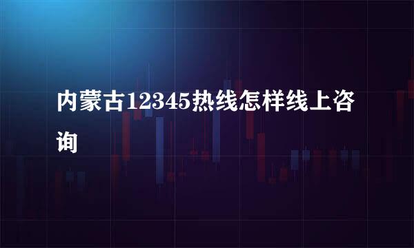 内蒙古12345热线怎样线上咨询