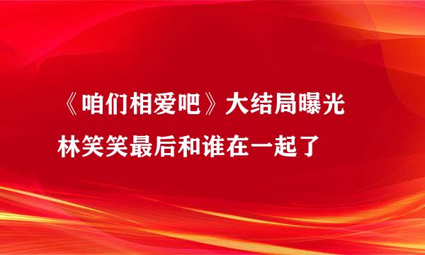 《咱们相爱吧》大结局曝光 林笑笑最后和谁在一起了