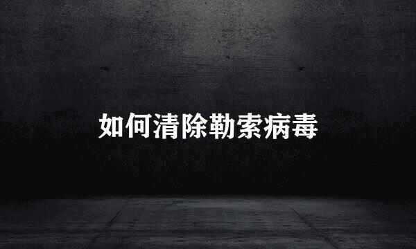 如何清除勒索病毒