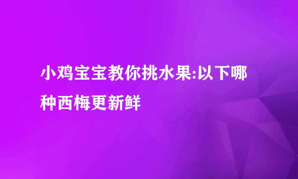 小鸡宝宝教你挑水果:以下哪种西梅更新鲜
