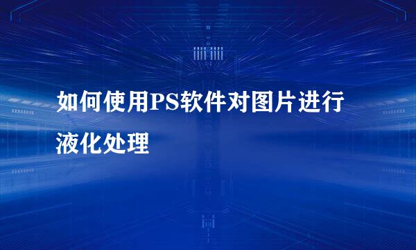 如何使用PS软件对图片进行液化处理