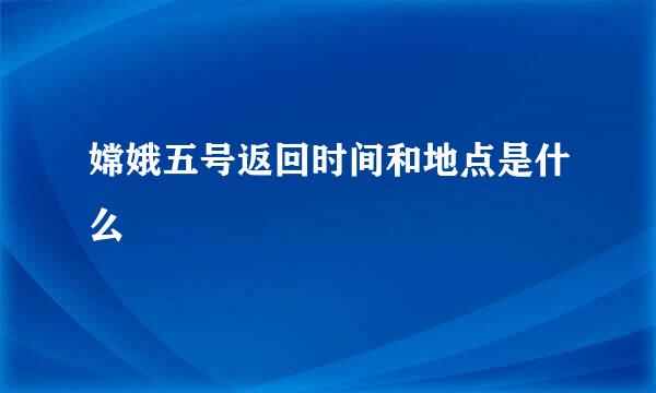 嫦娥五号返回时间和地点是什么
