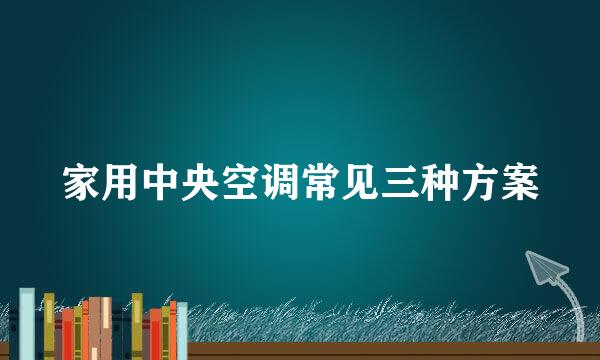 家用中央空调常见三种方案