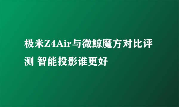极米Z4Air与微鲸魔方对比评测 智能投影谁更好