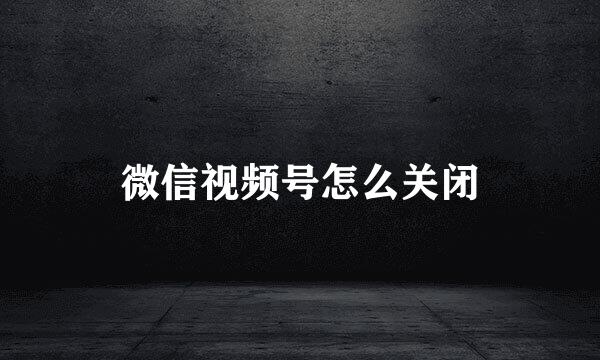 微信视频号怎么关闭
