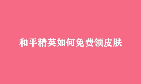 和平精英如何免费领皮肤