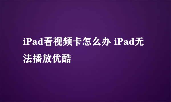 iPad看视频卡怎么办 iPad无法播放优酷