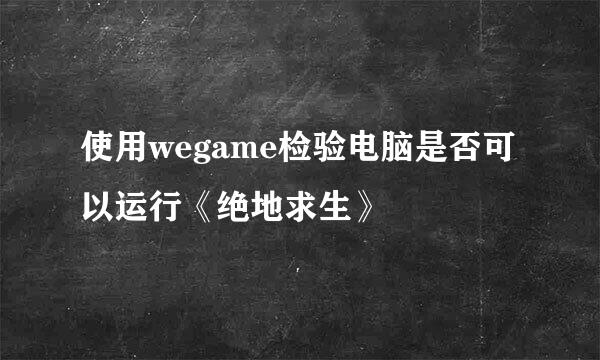使用wegame检验电脑是否可以运行《绝地求生》