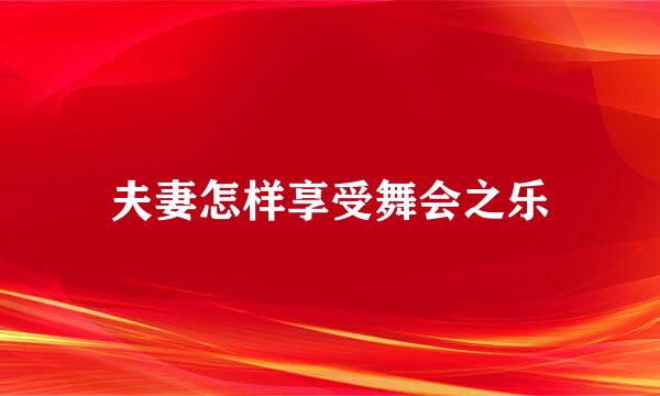 夫妻怎样享受舞会之乐