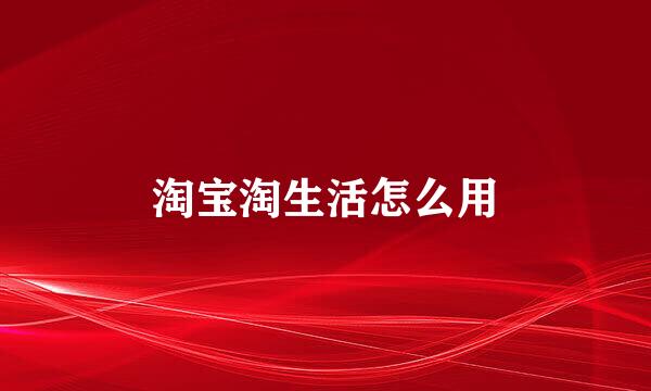淘宝淘生活怎么用