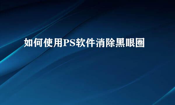 如何使用PS软件消除黑眼圈