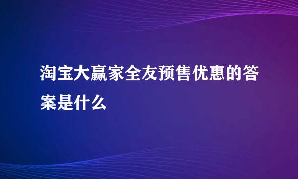 淘宝大赢家全友预售优惠的答案是什么